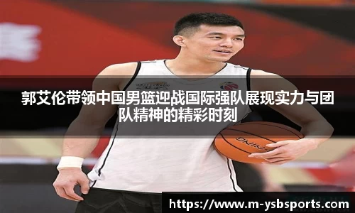 郭艾伦带领中国男篮迎战国际强队展现实力与团队精神的精彩时刻